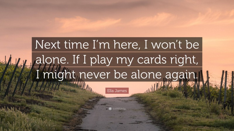 Ella James Quote: “Next time I’m here, I won’t be alone. If I play my cards right, I might never be alone again.”