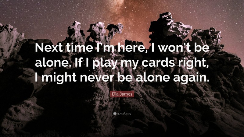 Ella James Quote: “Next time I’m here, I won’t be alone. If I play my cards right, I might never be alone again.”