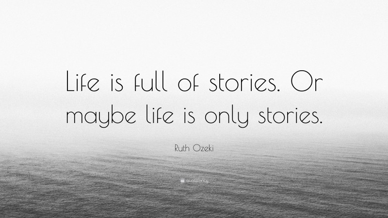 Ruth Ozeki Quote: “Life is full of stories. Or maybe life is only stories.”
