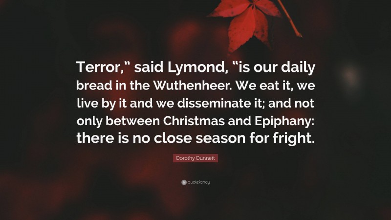 Dorothy Dunnett Quote: “Terror,” said Lymond, “is our daily bread in the Wuthenheer. We eat it, we live by it and we disseminate it; and not only between Christmas and Epiphany: there is no close season for fright.”