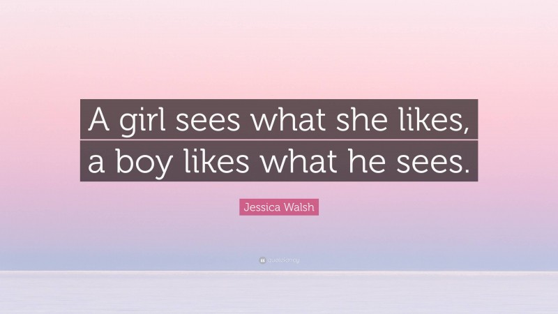 Jessica Walsh Quote: “A girl sees what she likes, a boy likes what he sees.”