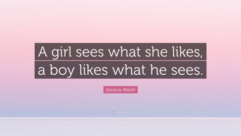 Jessica Walsh Quote: “A girl sees what she likes, a boy likes what he sees.”