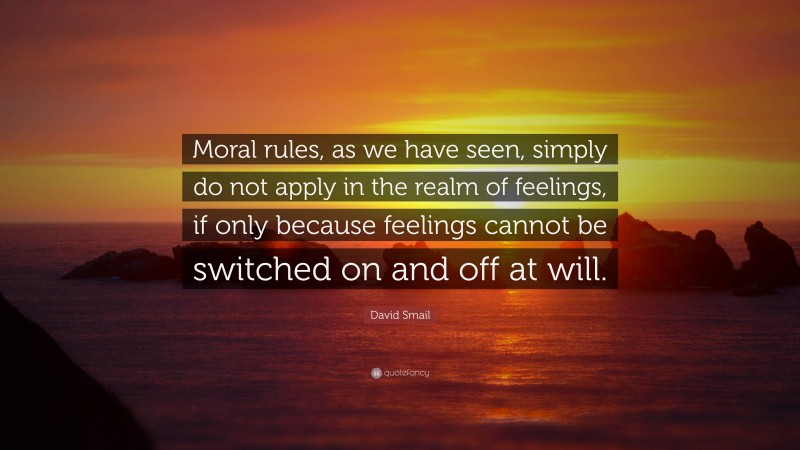 David Smail Quote: “Moral rules, as we have seen, simply do not apply in the realm of feelings, if only because feelings cannot be switched on and off at will.”