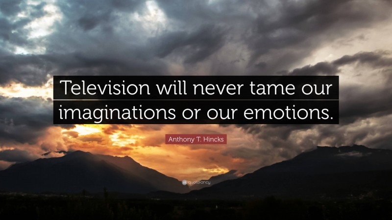Anthony T. Hincks Quote: “Television will never tame our imaginations or our emotions.”