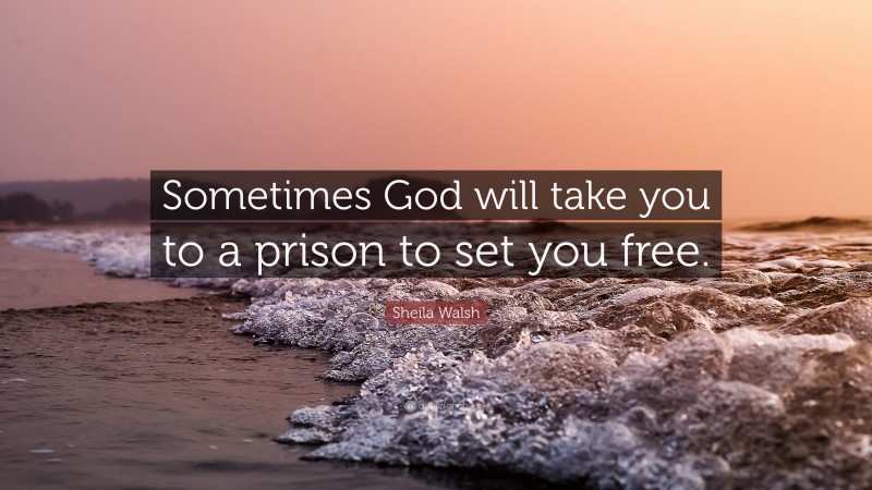 Sheila Walsh Quote: “Sometimes God will take you to a prison to set you free.”