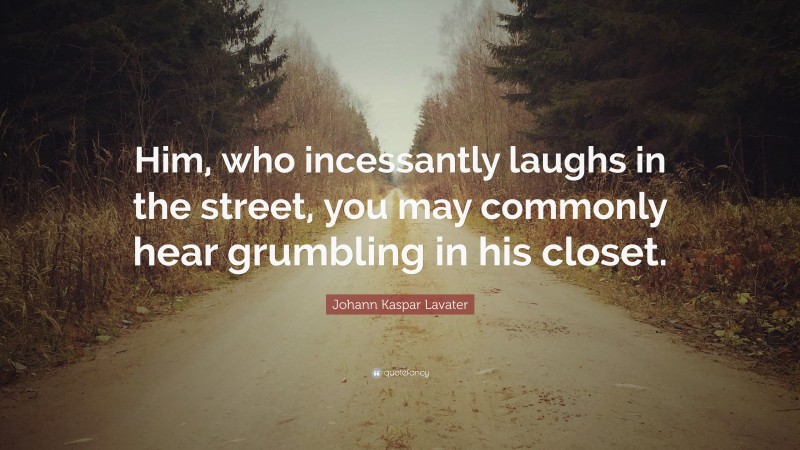 Johann Kaspar Lavater Quote: “Him, who incessantly laughs in the street, you may commonly hear grumbling in his closet.”