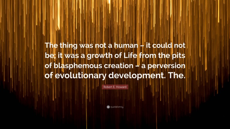 Robert E. Howard Quote: “The thing was not a human – it could not be; it was a growth of Life from the pits of blasphemous creation – a perversion of evolutionary development. The.”