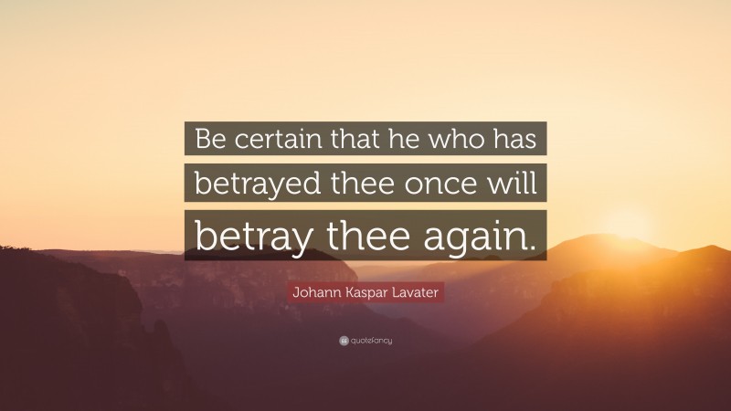 Johann Kaspar Lavater Quote: “Be certain that he who has betrayed thee once will betray thee again.”