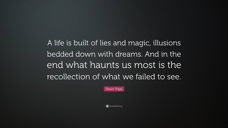 Dawn Tripp Quote: “A life is built of lies and magic, illusions bedded down with dreams. And in the end what haunts us most is the recollection of what we failed to see.”