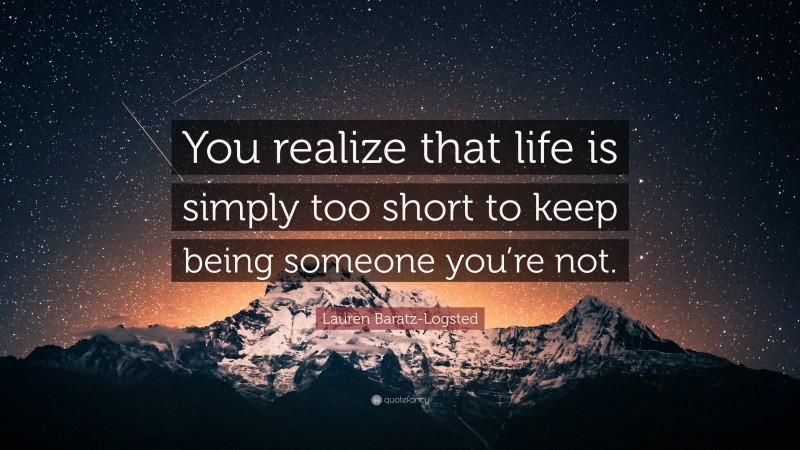 Lauren Baratz-Logsted Quote: “You realize that life is simply too short to keep being someone you’re not.”