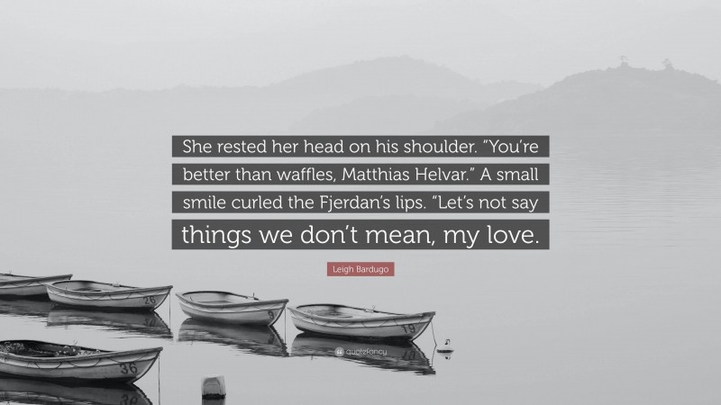 Leigh Bardugo Quote: “She rested her head on his shoulder. “You’re better than waffles, Matthias Helvar.” A small smile curled the Fjerdan’s lips. “Let’s not say things we don’t mean, my love.”