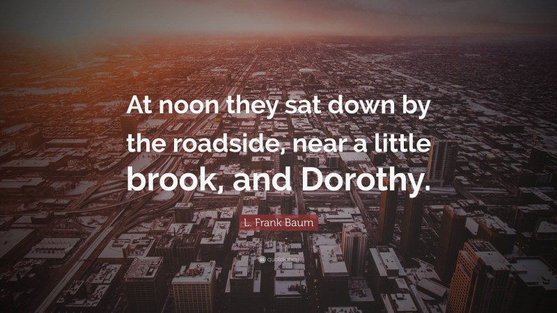 L. Frank Baum Quote: “At noon they sat down by the roadside, near a little brook, and Dorothy.”