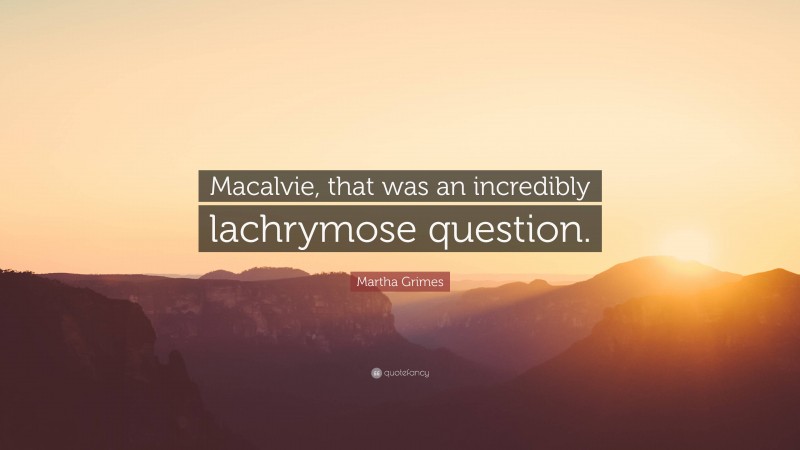 Martha Grimes Quote: “Macalvie, that was an incredibly lachrymose question.”