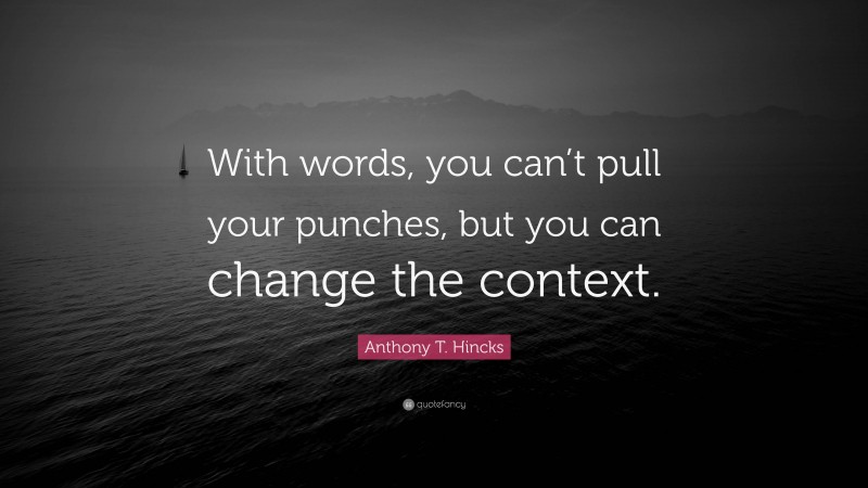 Anthony T. Hincks Quote: “With words, you can’t pull your punches, but you can change the context.”
