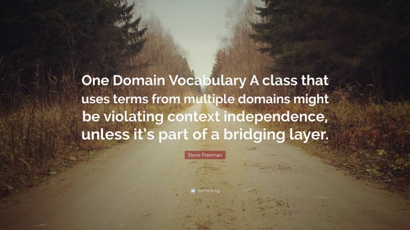 Steve Freeman Quote: “One Domain Vocabulary A class that uses terms from multiple domains might be violating context independence, unless it’s part of a bridging layer.”