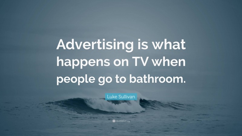 Luke Sullivan Quote: “Advertising is what happens on TV when people go to bathroom.”