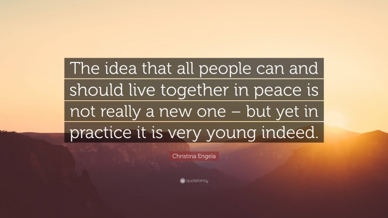 Christina Engela Quote: “The idea that all people can and should live together in peace is not really a new one – but yet in practice it is very young indeed.”