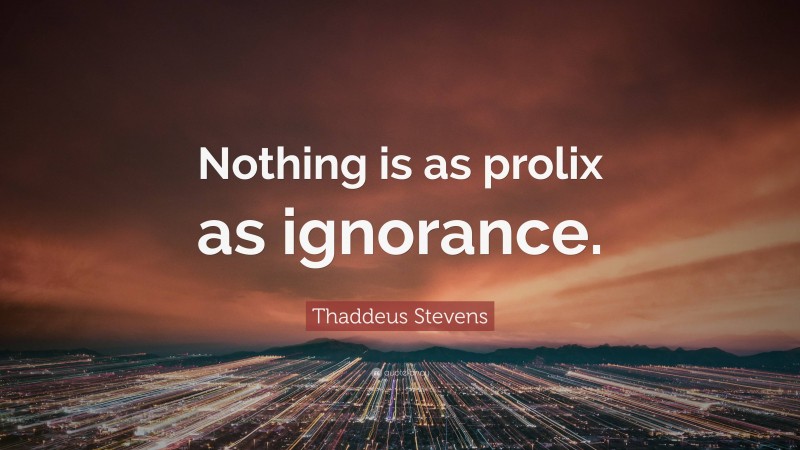 Thaddeus Stevens Quote: “Nothing is as prolix as ignorance.”