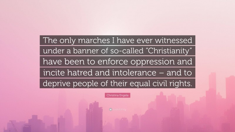 Christina Engela Quote: “The only marches I have ever witnessed under a banner of so-called “Christianity” have been to enforce oppression and incite hatred and intolerance – and to deprive people of their equal civil rights.”