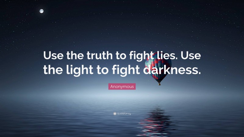 Anonymous Quote: “Use the truth to fight lies. Use the light to fight darkness.”