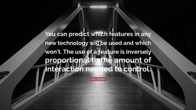 Alan Cooper Quote: “You can predict which features in any new technology will be used and which won’t. The use of a feature is inversely proportional to the amount of interaction needed to control.”