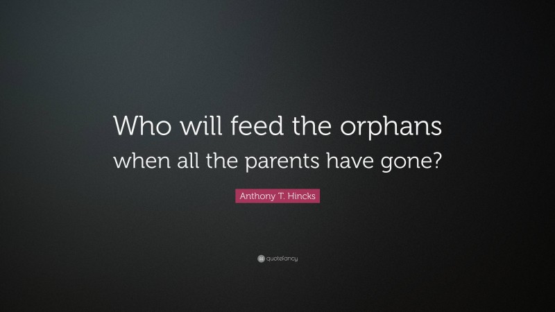 Anthony T. Hincks Quote: “Who will feed the orphans when all the parents have gone?”