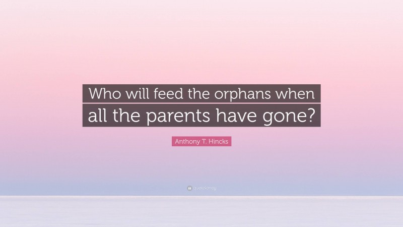 Anthony T. Hincks Quote: “Who will feed the orphans when all the parents have gone?”
