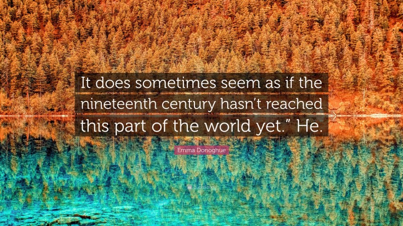 Emma Donoghue Quote: “It does sometimes seem as if the nineteenth century hasn’t reached this part of the world yet.” He.”