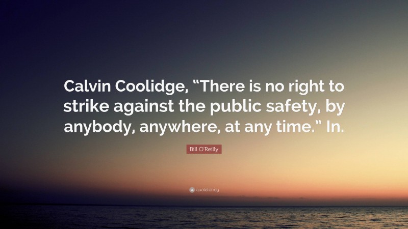 Bill O'Reilly Quote: “Calvin Coolidge, “There is no right to strike against the public safety, by anybody, anywhere, at any time.” In.”