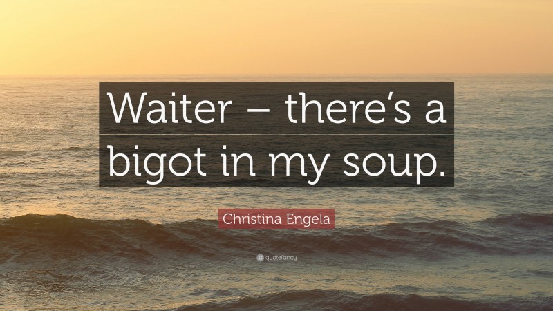 Christina Engela Quote: “Waiter – there’s a bigot in my soup.”