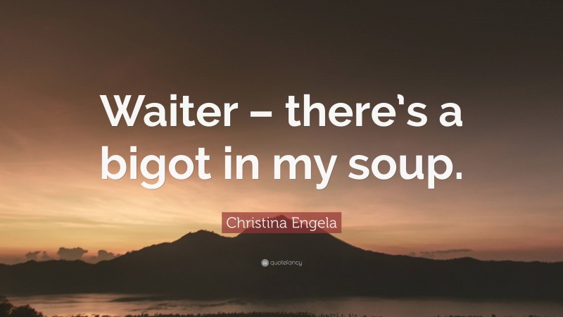 Christina Engela Quote: “Waiter – there’s a bigot in my soup.”