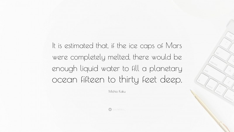 Michio Kaku Quote: “It is estimated that, if the ice caps of Mars were completely melted, there would be enough liquid water to fill a planetary ocean fifteen to thirty feet deep.”