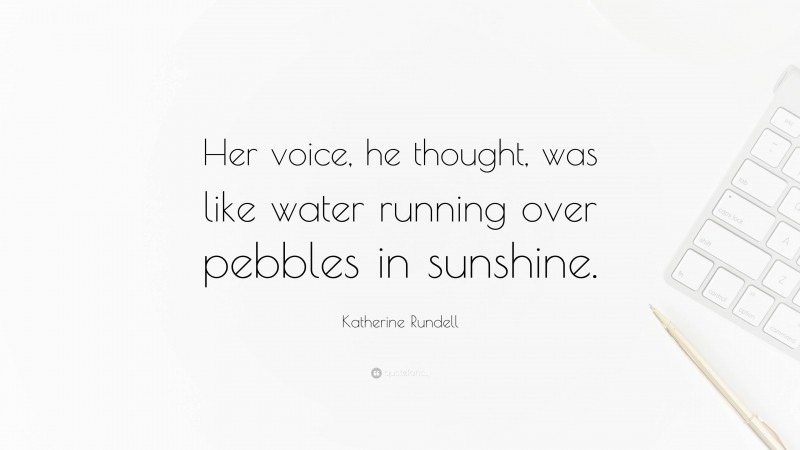 Katherine Rundell Quote: “Her voice, he thought, was like water running over pebbles in sunshine.”