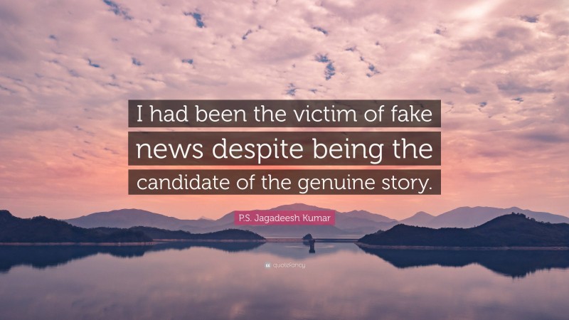 P.S. Jagadeesh Kumar Quote: “I had been the victim of fake news despite being the candidate of the genuine story.”