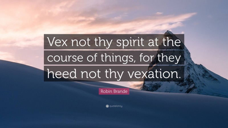 Robin Brande Quote: “Vex not thy spirit at the course of things, for they heed not thy vexation.”