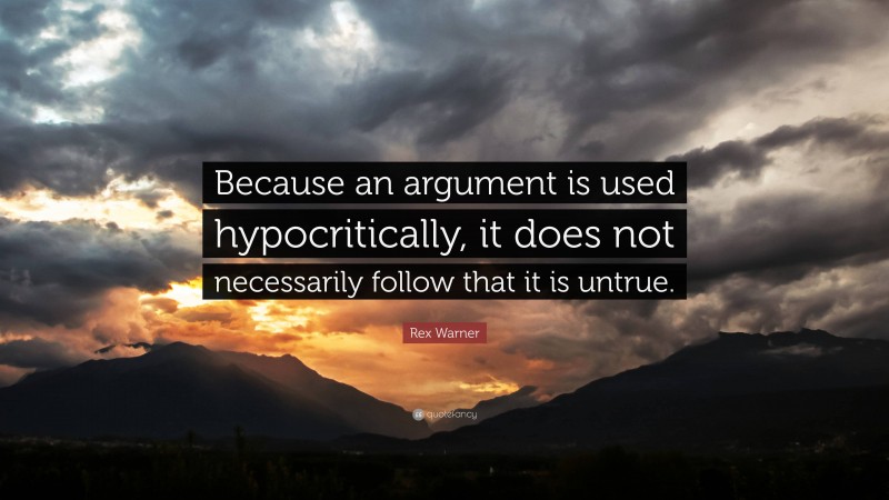 Rex Warner Quote: “Because an argument is used hypocritically, it does not necessarily follow that it is untrue.”