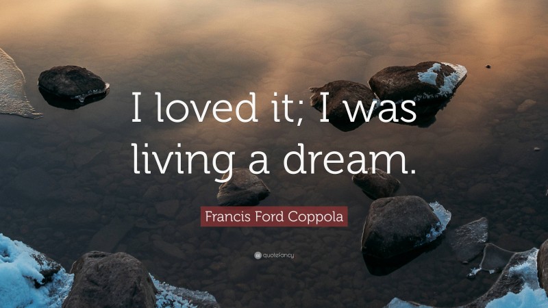 Francis Ford Coppola Quote: “I loved it; I was living a dream.”