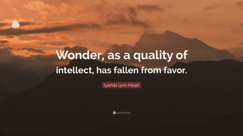 Lyanda Lynn Haupt Quote: “Wonder, as a quality of intellect, has fallen from favor.”