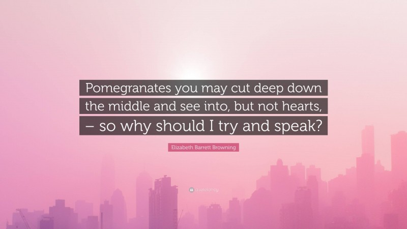 Elizabeth Barrett Browning Quote: “Pomegranates you may cut deep down the middle and see into, but not hearts, – so why should I try and speak?”