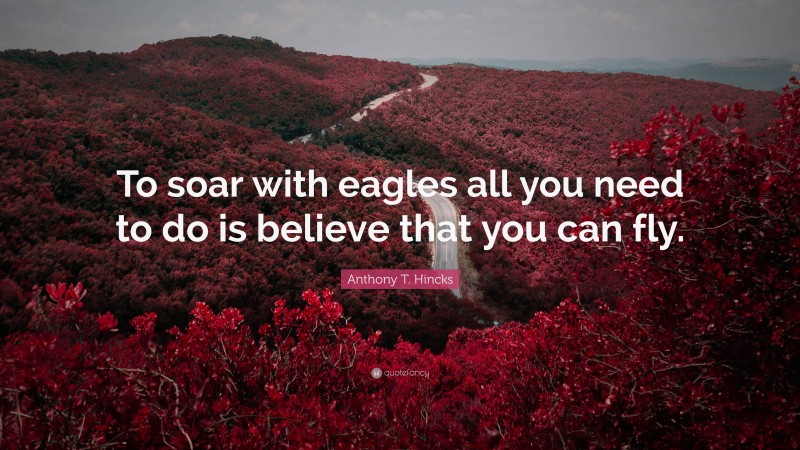 Anthony T. Hincks Quote: “To soar with eagles all you need to do is believe that you can fly.”