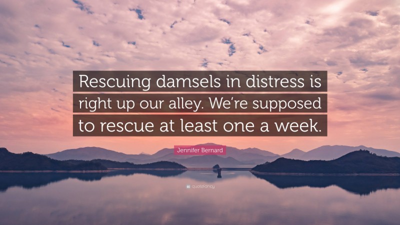 Jennifer Bernard Quote: “Rescuing damsels in distress is right up our alley. We’re supposed to rescue at least one a week.”