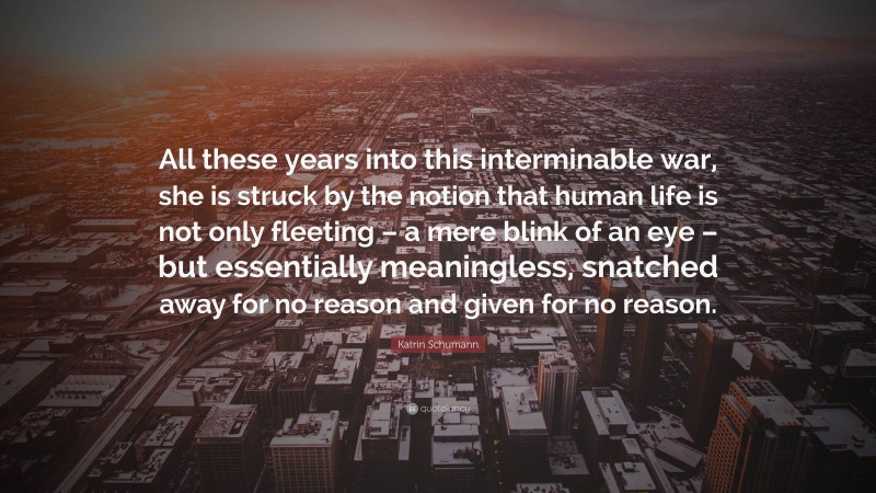 Katrin Schumann Quote: “All these years into this interminable war, she is struck by the notion that human life is not only fleeting – a mere blink of an eye – but essentially meaningless, snatched away for no reason and given for no reason.”
