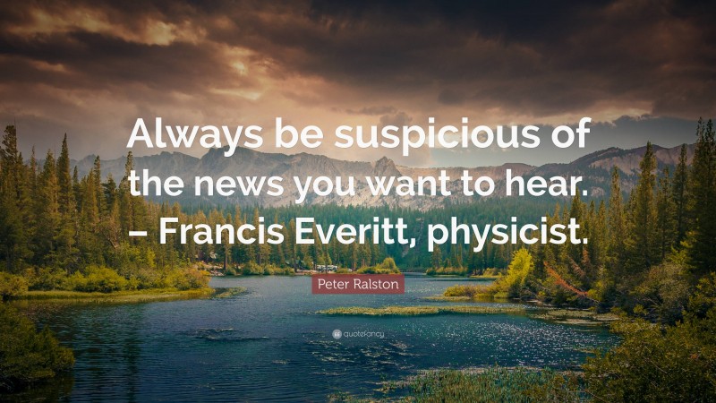 Peter Ralston Quote: “Always be suspicious of the news you want to hear. – Francis Everitt, physicist.”