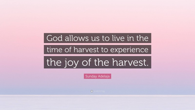 Sunday Adelaja Quote: “God allows us to live in the time of harvest to experience the joy of the harvest.”