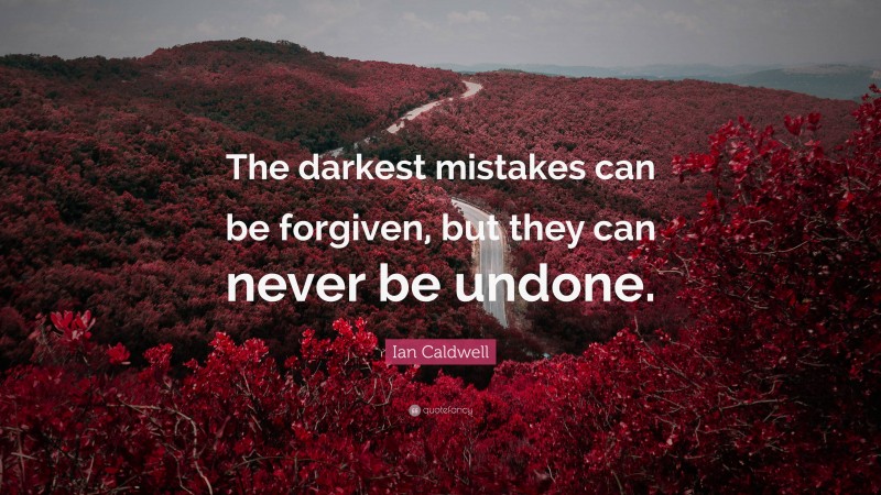 Ian Caldwell Quote: “The darkest mistakes can be forgiven, but they can never be undone.”