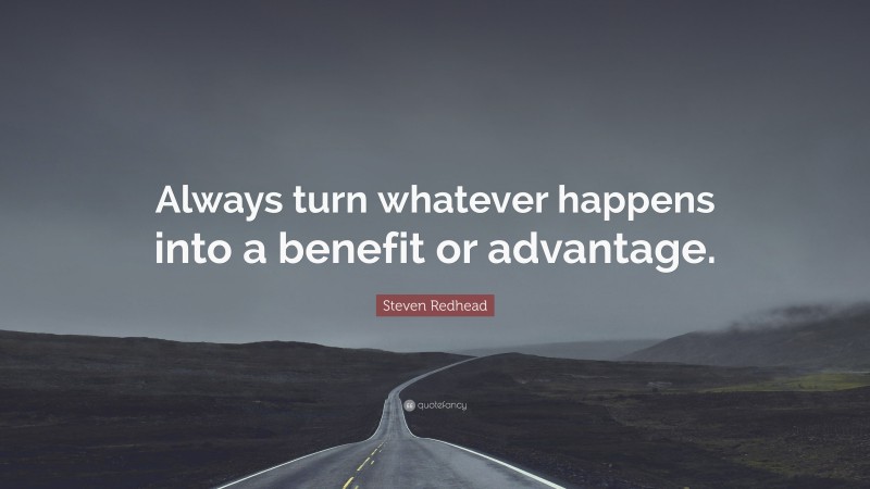 Steven Redhead Quote: “Always turn whatever happens into a benefit or advantage.”