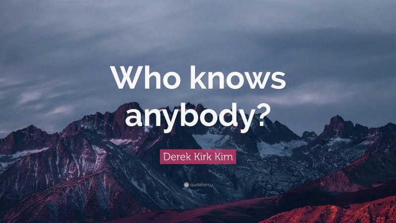 Derek Kirk Kim Quote: “Who knows anybody?”