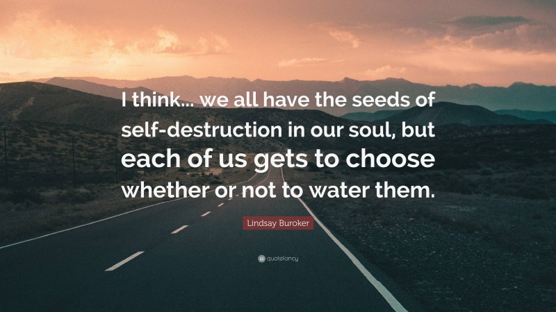 Lindsay Buroker Quote: “I think... we all have the seeds of self-destruction in our soul, but each of us gets to choose whether or not to water them.”