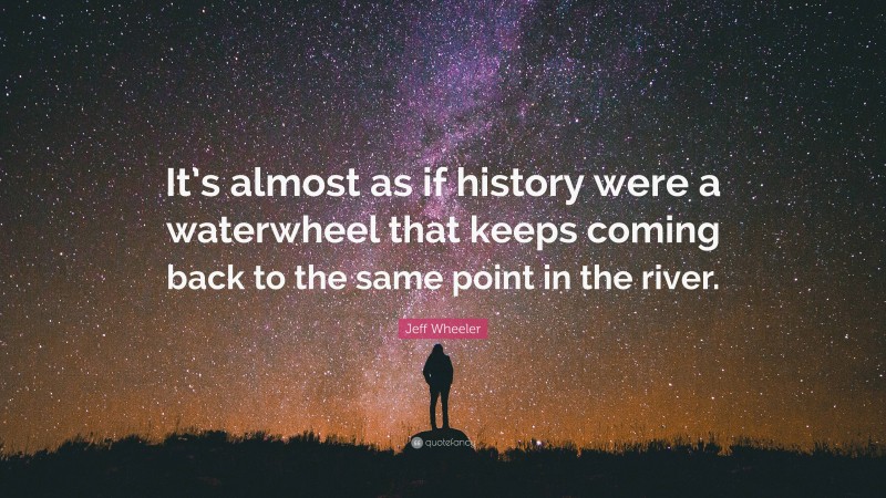 Jeff Wheeler Quote: “It’s almost as if history were a waterwheel that keeps coming back to the same point in the river.”
