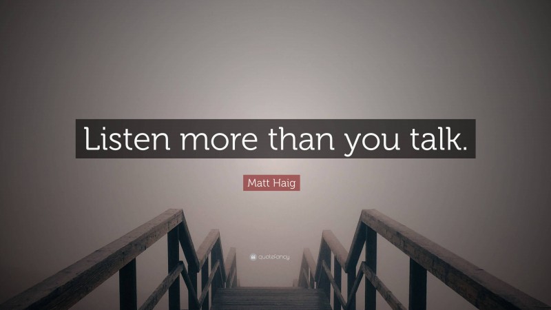 Matt Haig Quote: “Listen more than you talk.”